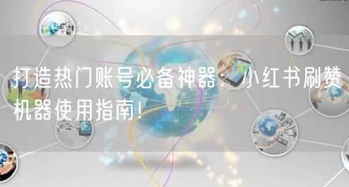 打造热门账号必备神器：小红书刷赞机器使用指南！