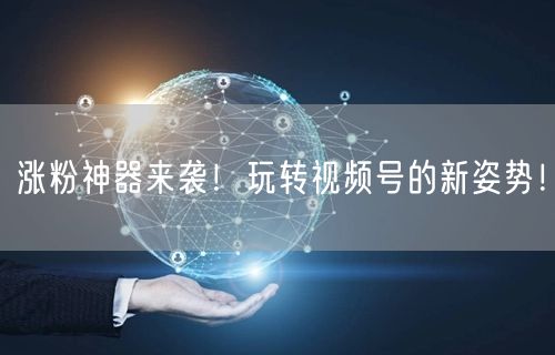 涨粉神器来袭！玩转视频号的新姿势！