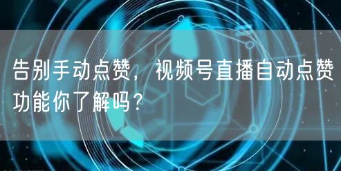 告别手动点赞，视频号直播自动点赞功能你了解吗？