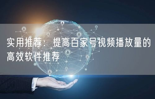 实用推荐：提高百家号视频播放量的高效软件推荐