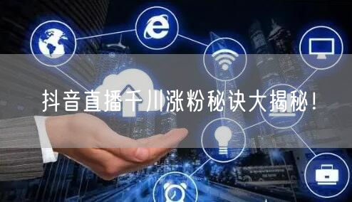 抖音直播千川涨粉秘诀大揭秘!