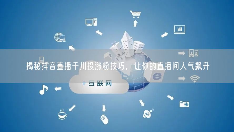 揭秘抖音直播千川投涨粉技巧,让你的直播间人气飙升