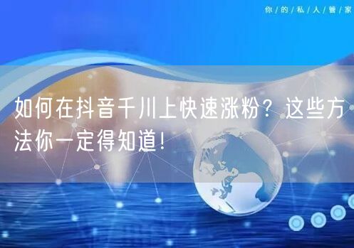 如何在抖音千川上快速涨粉？这些方法你一定得知道！