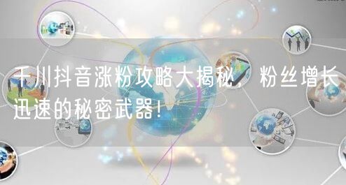 千川抖音涨粉攻略大揭秘，粉丝增长迅速的秘密武器！