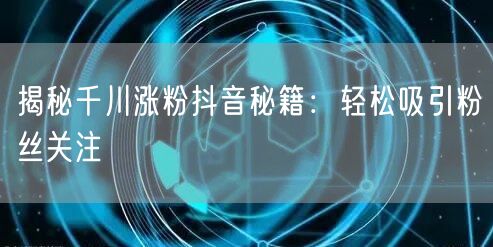 揭秘千川涨粉抖音秘籍：轻松吸引粉丝关注