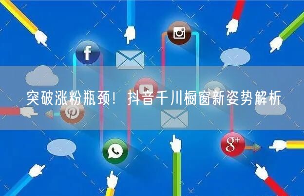 突破涨粉瓶颈！抖音千川橱窗新姿势解析