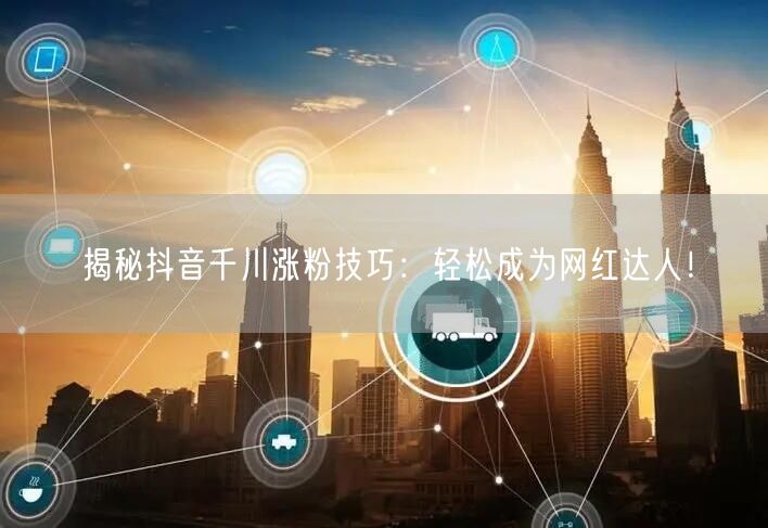 揭秘抖音千川涨粉技巧：轻松成为网红达人！