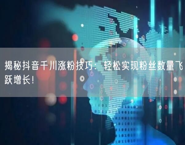 揭秘抖音千川涨粉技巧：轻松实现粉丝数量飞跃增长！