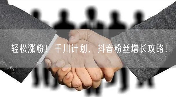 轻松涨粉！千川计划，抖音粉丝增长攻略！
