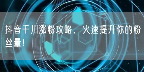 抖音千川涨粉攻略，火速提升你的粉丝量！