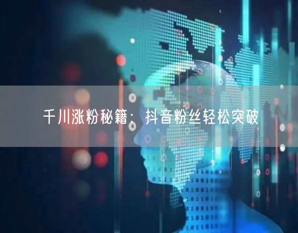 千川涨粉秘籍：抖音粉丝轻松突破
