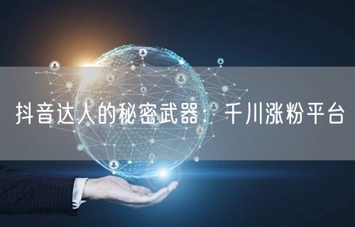 抖音达人的秘密武器：千川涨粉平台