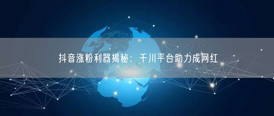 抖音涨粉利器揭秘：千川平台助力成网红