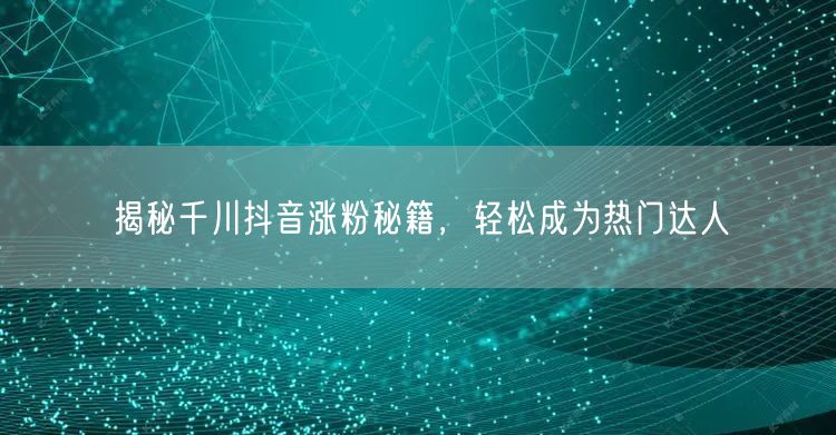 揭秘千川抖音涨粉秘籍，轻松成为热门达人