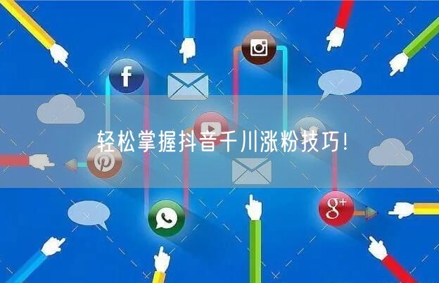 轻松掌握抖音千川涨粉技巧！