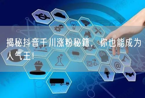 揭秘抖音千川涨粉秘籍，你也能成为人气王！
