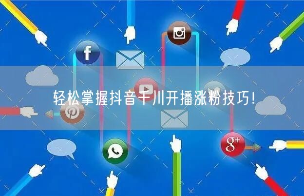 轻松掌握抖音千川开播涨粉技巧！