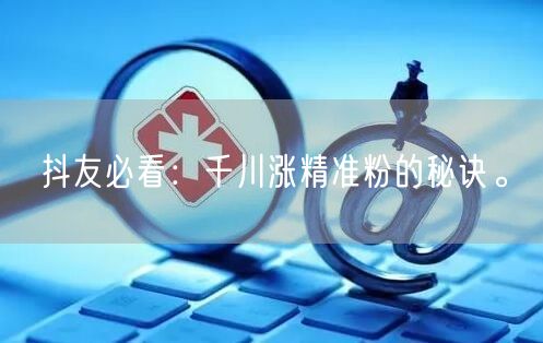 抖友必看：千川涨精准粉的秘诀。