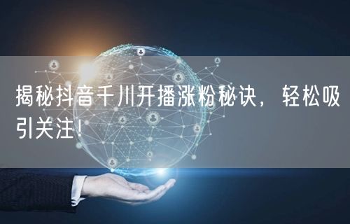 揭秘抖音千川开播涨粉秘诀，轻松吸引关注！
