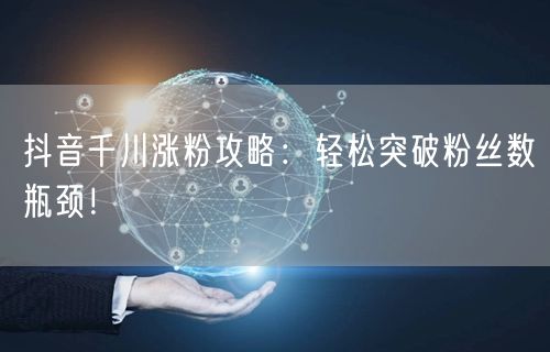 抖音千川涨粉攻略：轻松突破粉丝数瓶颈！