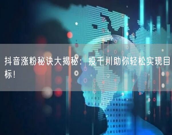 抖音涨粉秘诀大揭秘：投千川助你轻松实现目标！