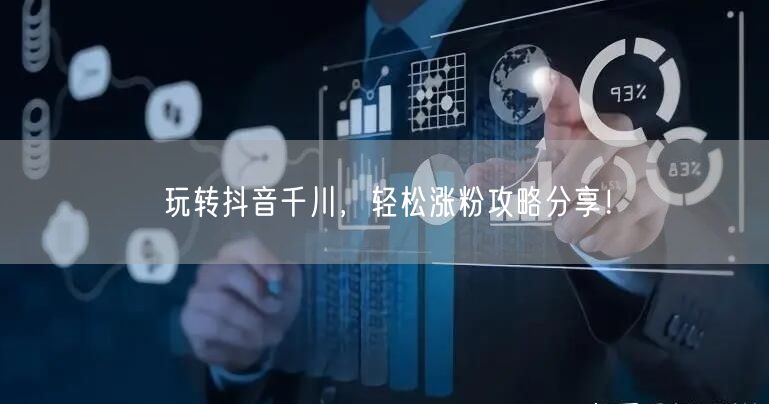 玩转抖音千川，轻松涨粉攻略分享！
