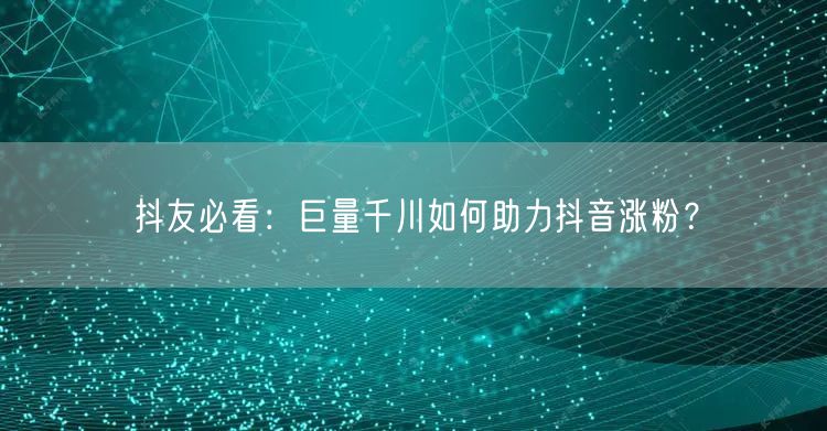 抖友必看：巨量千川如何助力抖音涨粉？