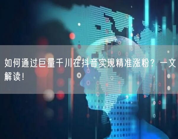 如何通过巨量千川在抖音实现精准涨粉？一文解读！