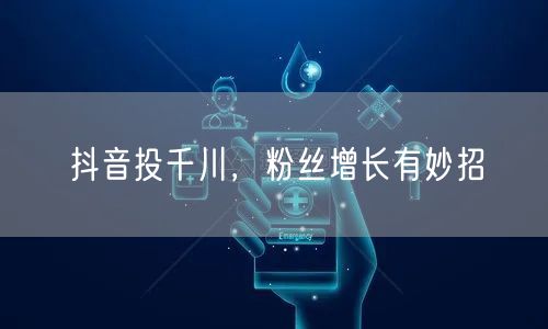 抖音投千川，粉丝增长有妙招