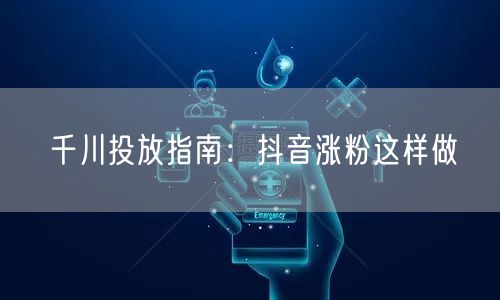 千川投放指南：抖音涨粉这样做