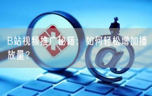 B站视频推广秘籍：如何轻松增加播放量？