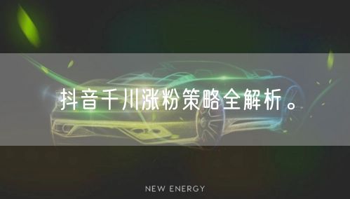 抖音千川涨粉策略全解析。