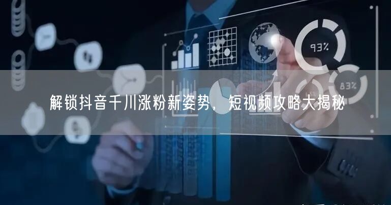 解锁抖音千川涨粉新姿势，短视频攻略大揭秘