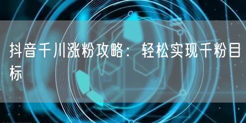 抖音千川涨粉攻略：轻松实现千粉目标