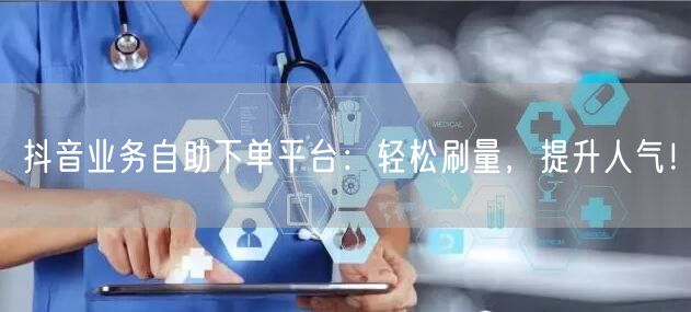 抖音业务自助下单平台：轻松刷量，提升人气！