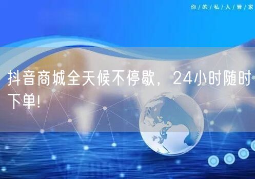 抖音商城全天候不停歇，24小时随时下单!