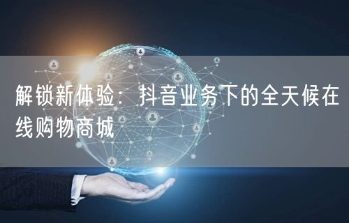 解锁新体验：抖音业务下的全天候在线购物商城