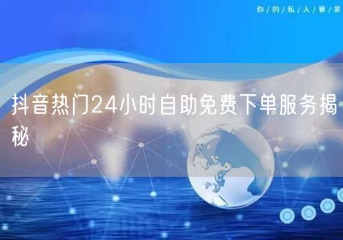 抖音热门24小时自助免费下单服务揭秘