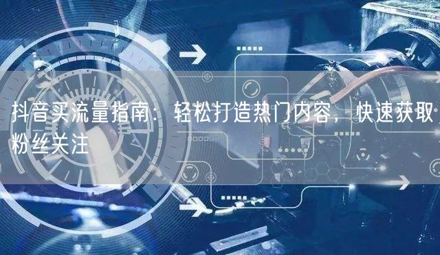 抖音买流量指南：轻松打造热门内容，快速获取粉丝关注