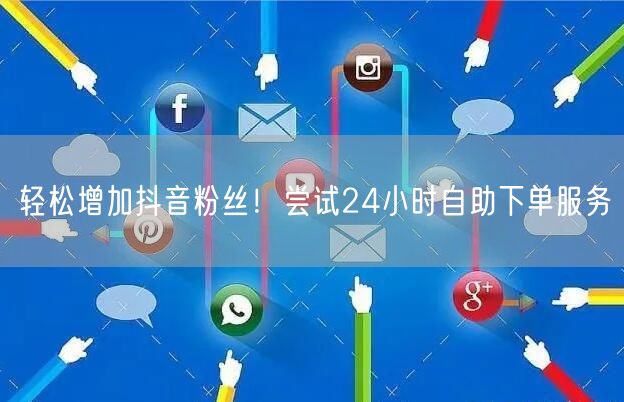 轻松增加抖音粉丝！尝试24小时自助下单服务