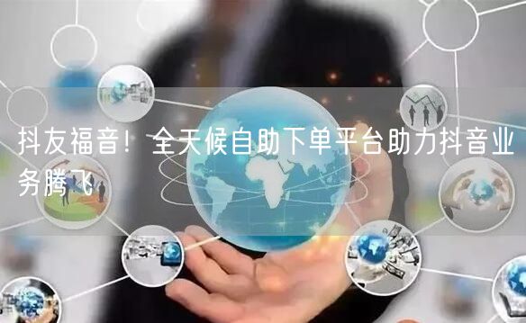 抖友福音！全天候自助下单平台助力抖音业务腾飞