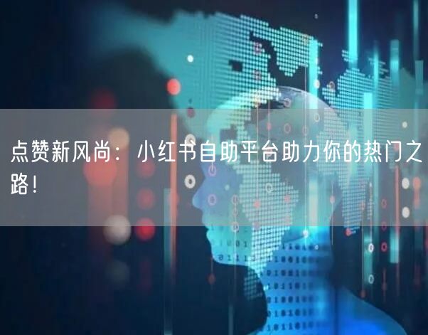 点赞新风尚：小红书自助平台助力你的热门之路！