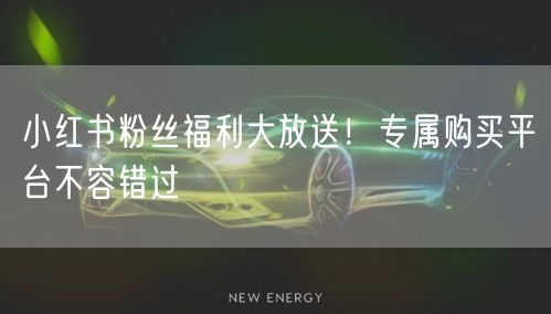 小红书粉丝福利大放送！专属购买平台不容错过