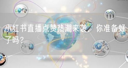 小红书直播点赞热潮来袭，你准备好了吗？