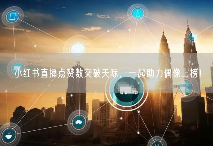 小红书直播点赞数突破天际，一起助力偶像上榜！