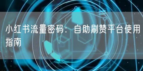 小红书流量密码：自助刷赞平台使用指南