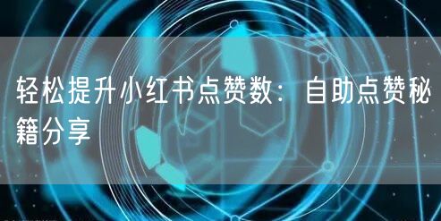 轻松提升小红书点赞数：自助点赞秘籍分享