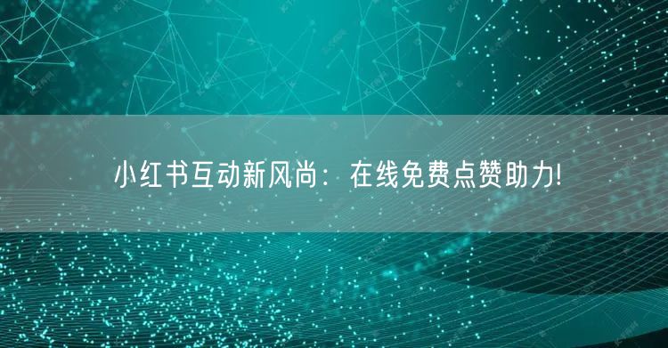 小红书互动新风尚：在线免费点赞助力!