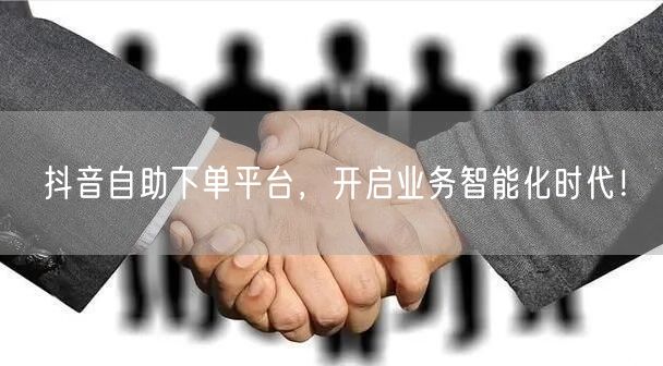 抖音自助下单平台，开启业务智能化时代！