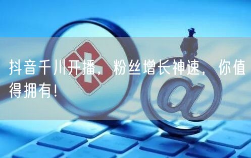 抖音千川开播，粉丝增长神速，你值得拥有！
